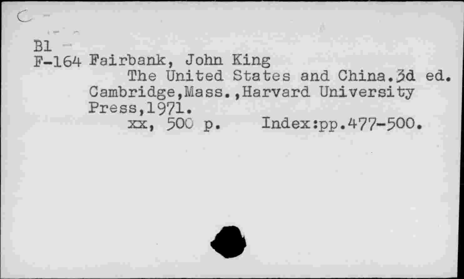 ﻿Bl
F-164 Fairbank, John King
The United States and China.5d ed. Cambridge,Mass..Harvard University Press,1971.
xx, 500 p.	Index:pp.477-500.